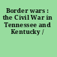 Border wars : the Civil War in Tennessee and Kentucky /