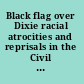 Black flag over Dixie racial atrocities and reprisals in the Civil War /