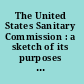 The United States Sanitary Commission : a sketch of its purposes and its work : compiled from documents and private papers.