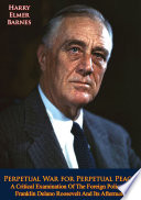 Perpetual war for perpetual peace : a critical examination of the foreign policy of Franklin Delano Roosevelt and its aftermath /