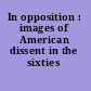 In opposition : images of American dissent in the sixties /