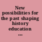 New possibilities for the past shaping history education in Canada /