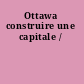 Ottawa construire une capitale /