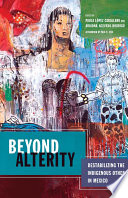 Beyond alterity : destabilizing the indigenous other in Mexico /