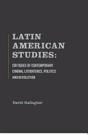 Latin American studies : critiques of cinema, literatures, politics and revolution /