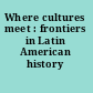 Where cultures meet : frontiers in Latin American history /