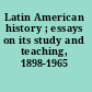 Latin American history ; essays on its study and teaching, 1898-1965 /