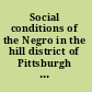 Social conditions of the Negro in the hill district of Pittsburgh survey conducted under the direction of Ira De A. Reid, director, Department of research the National urban league.