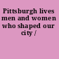 Pittsburgh lives men and women who shaped our city /