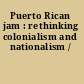Puerto Rican jam : rethinking colonialism and nationalism /