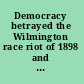 Democracy betrayed the Wilmington race riot of 1898 and its legacy /