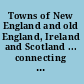 Towns of New England and old England, Ireland and Scotland ... connecting links between cities and towns of New England and those of the same name in England, Ireland and Scotland ; containing narratives, descriptions, and many views, some done from old prints; also much matter pertaining to the founders and settlers of New England and to their memorials on both sides of the Atlantic /