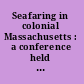 Seafaring in colonial Massachusetts : a conference held by the Colonial Society of Massachusetts, November 21 and 22, 1975.