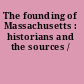 The founding of Massachusetts : historians and the sources /