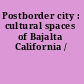 Postborder city : cultural spaces of Bajalta California /