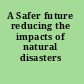 A Safer future reducing the impacts of natural disasters /