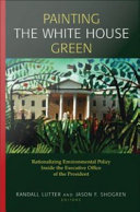 Painting the White House green rationalizing environmental policy inside the executive office of the president /