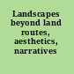 Landscapes beyond land routes, aesthetics, narratives /