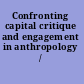 Confronting capital critique and engagement in anthropology /