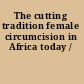 The cutting tradition female circumcision in Africa today /