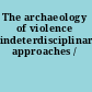 The archaeology of violence indeterdisciplinary approaches /