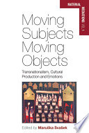 Moving subjects, moving objects transnationalism, cultural production and emotions /