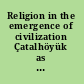 Religion in the emergence of civilization Çatalhöyük as a case study /