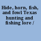 Hide, horn, fish, and fowl Texas hunting and fishing lore /