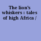 The lion's whiskers : tales of high Africa /