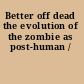 Better off dead the evolution of the zombie as post-human /