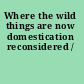 Where the wild things are now domestication reconsidered /