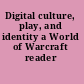 Digital culture, play, and identity a World of Warcraft reader /