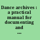 Dance archives : a practical manual for documenting and preserving the ephemeral art /