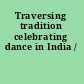 Traversing tradition celebrating dance in India /