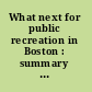 What next for public recreation in Boston : summary of the findings and recommendations of a study of public recreation in Boston /