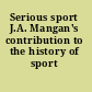 Serious sport J.A. Mangan's contribution to the history of sport /