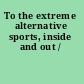 To the extreme alternative sports, inside and out /
