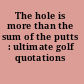 The hole is more than the sum of the putts : ultimate golf quotations /