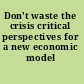 Don't waste the crisis critical perspectives for a new economic model /