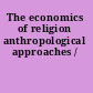 The economics of religion anthropological approaches /