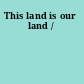 This land is our land /