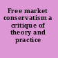 Free market conservatism a critique of theory and practice /