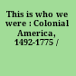 This is who we were : Colonial America, 1492-1775 /