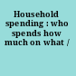 Household spending : who spends how much on what /