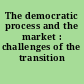 The democratic process and the market : challenges of the transition /