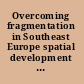 Overcoming fragmentation in Southeast Europe spatial development trends and integration potential /