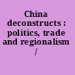 China deconstructs : politics, trade and regionalism /