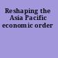 Reshaping the Asia Pacific economic order