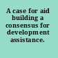 A case for aid building a consensus for development assistance.