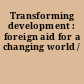 Transforming development : foreign aid for a changing world /